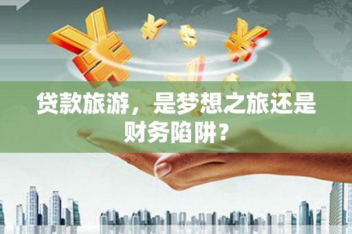 万载贷款旅游，是梦想之旅还是财务陷阱？