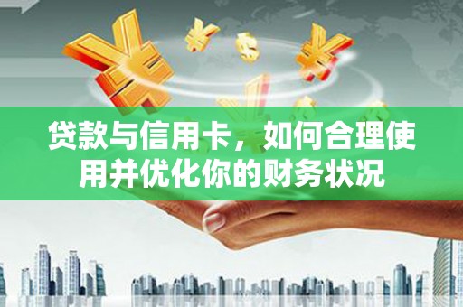 万载贷款与信用卡，如何合理使用并优化你的财务状况