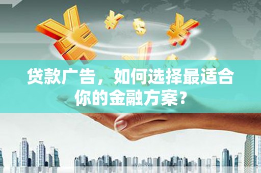 万载贷款广告，如何选择最适合你的金融方案？