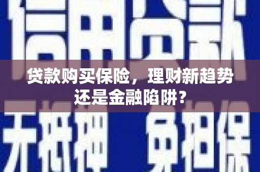 万载贷款购买保险，理财新趋势还是金融陷阱？