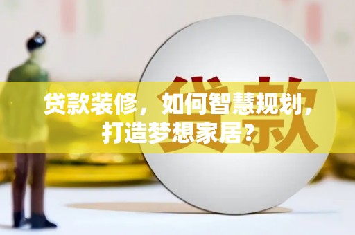 万载贷款装修，如何智慧规划，打造梦想家居？