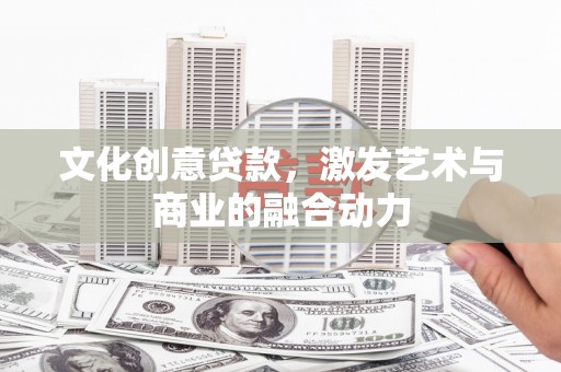 万载文化创意贷款，激发艺术与商业的融合动力