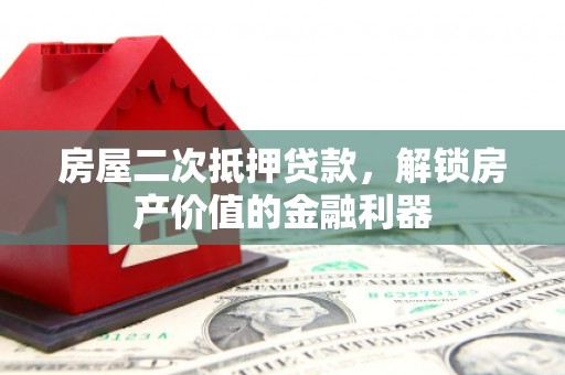 万载房屋二次抵押贷款，解锁房产价值的金融利器