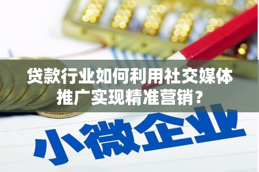万载贷款行业如何利用社交媒体推广实现精准营销？