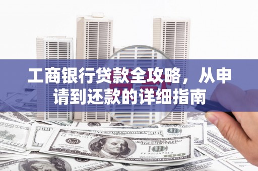 万载工商银行贷款全攻略，从申请到还款的详细指南