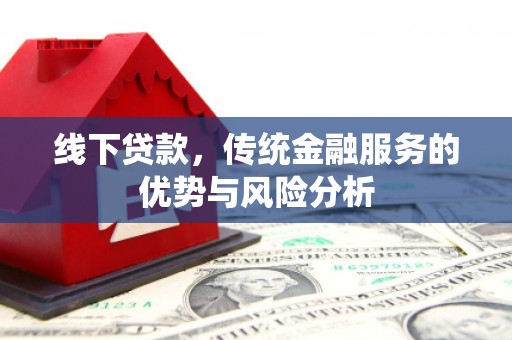 万载线下贷款，传统金融服务的优势与风险分析