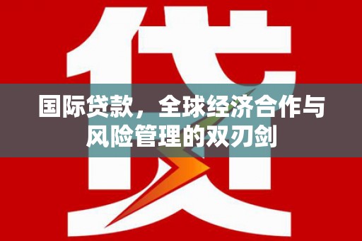 万载国际贷款，全球经济合作与风险管理的双刃剑