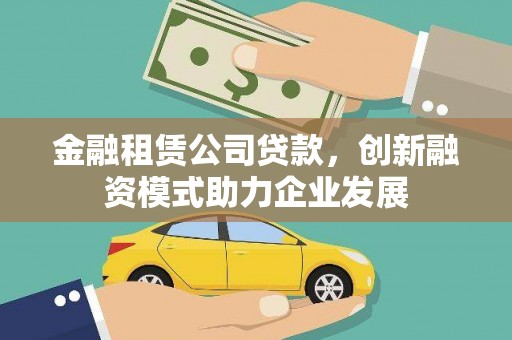 万载金融租赁公司贷款，创新融资模式助力企业发展