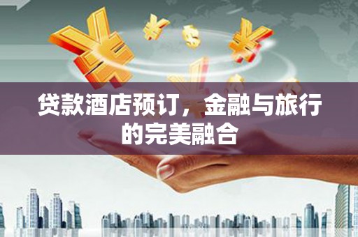 万载贷款酒店预订，金融与旅行的完美融合