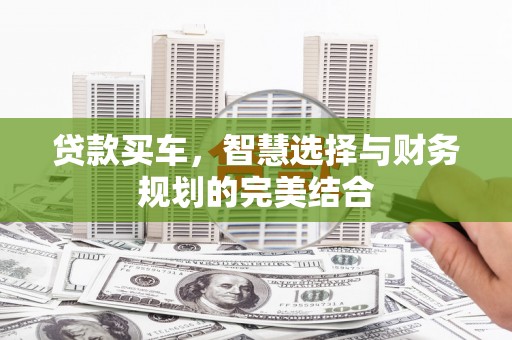 万载贷款买车，智慧选择与财务规划的完美结合