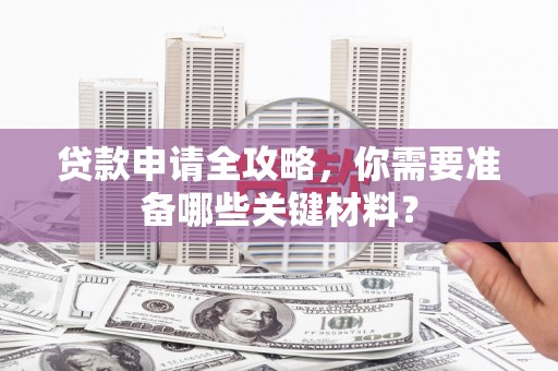 万载贷款申请全攻略，你需要准备哪些关键材料？