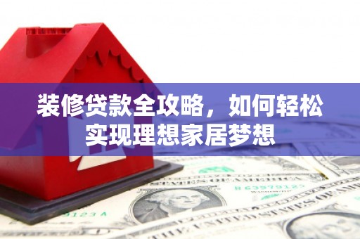 万载装修贷款全攻略，如何轻松实现理想家居梦想