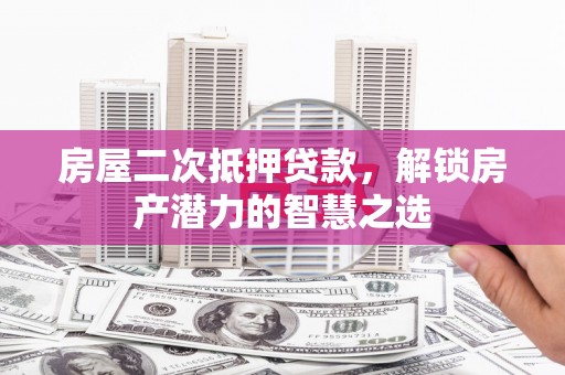 万载房屋二次抵押贷款，解锁房产潜力的智慧之选