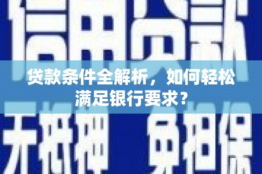 万载贷款条件全解析，如何轻松满足银行要求？