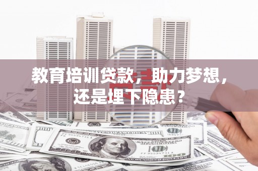 万载教育培训贷款，助力梦想，还是埋下隐患？