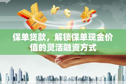 万载保单贷款，解锁保单现金价值的灵活融资方式