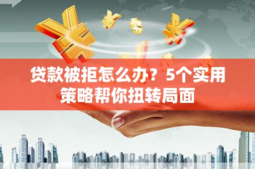 万载贷款被拒怎么办？5个实用策略帮你扭转局面