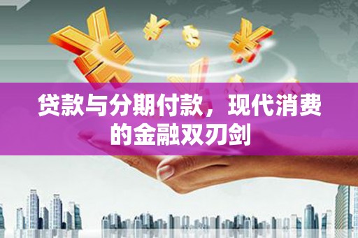 万载贷款与分期付款，现代消费的金融双刃剑