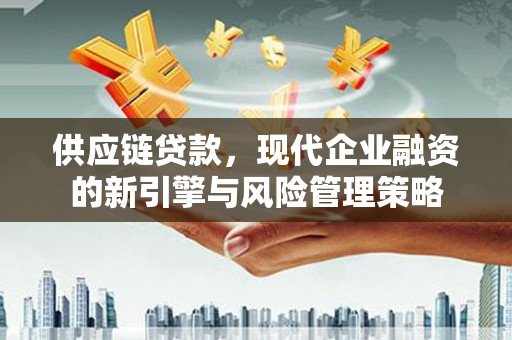 万载供应链贷款，现代企业融资的新引擎与风险管理策略