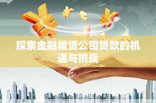 万载探索金融租赁公司贷款的机遇与挑战