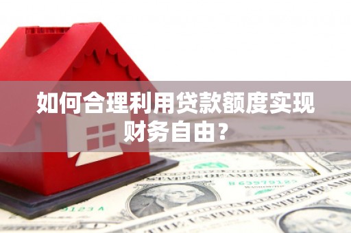 万载如何合理利用贷款额度实现财务自由？
