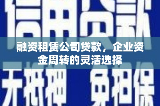 万载融资租赁公司贷款，企业资金周转的灵活选择