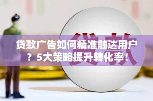 万载贷款广告如何精准触达用户？5大策略提升转化率！
