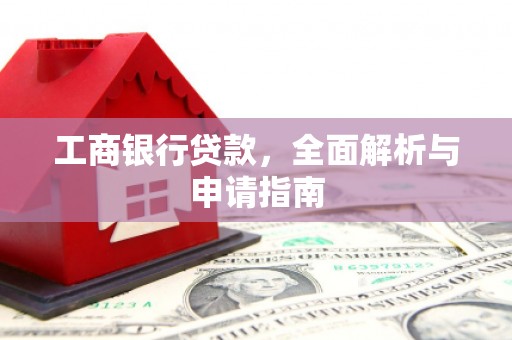 万载工商银行贷款，全面解析与申请指南