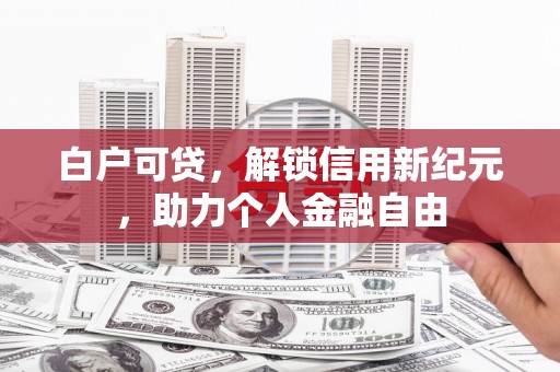 万载白户可贷，解锁信用新纪元，助力个人金融自由