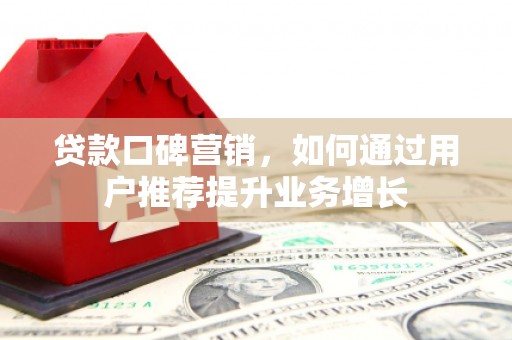 万载贷款口碑营销，如何通过用户推荐提升业务增长