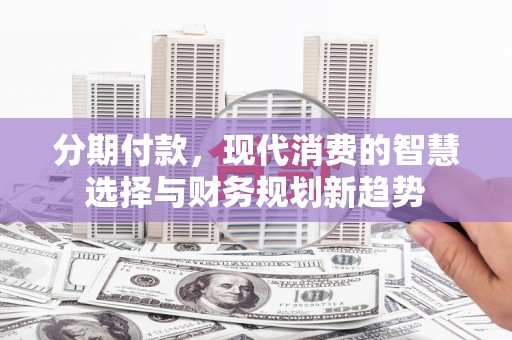 万载分期付款，现代消费的智慧选择与财务规划新趋势
