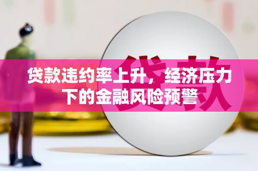 万载贷款违约率上升，经济压力下的金融风险预警