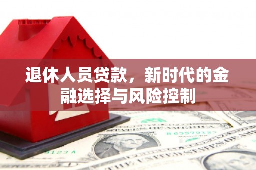 万载退休人员贷款，新时代的金融选择与风险控制