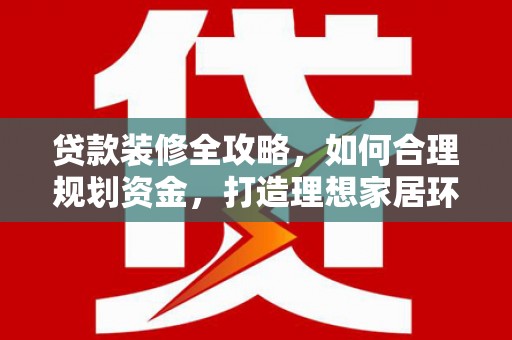 万载贷款装修全攻略，如何合理规划资金，打造理想家居环境