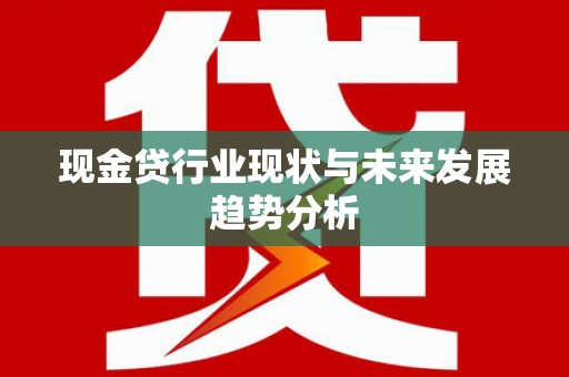 万载现金贷行业现状与未来发展趋势分析