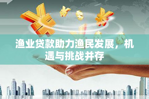 万载渔业贷款助力渔民发展，机遇与挑战并存