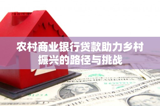 万载农村商业银行贷款助力乡村振兴的路径与挑战