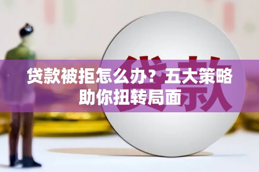 万载贷款被拒怎么办？五大策略助你扭转局面