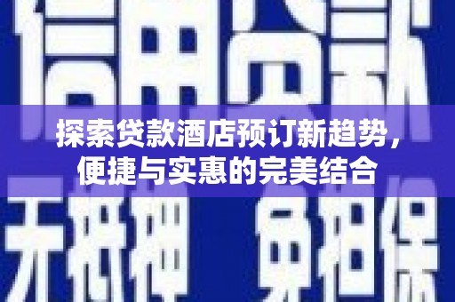 万载探索贷款酒店预订新趋势，便捷与实惠的完美结合