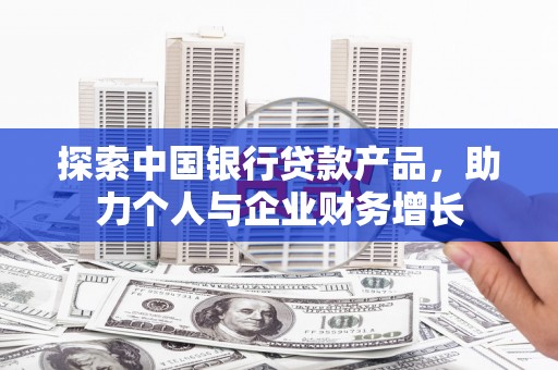 万载探索中国银行贷款产品，助力个人与企业财务增长