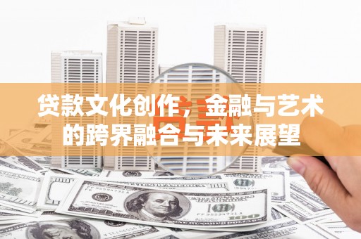 万载贷款文化创作，金融与艺术的跨界融合与未来展望