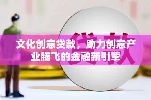 万载文化创意贷款，助力创意产业腾飞的金融新引擎