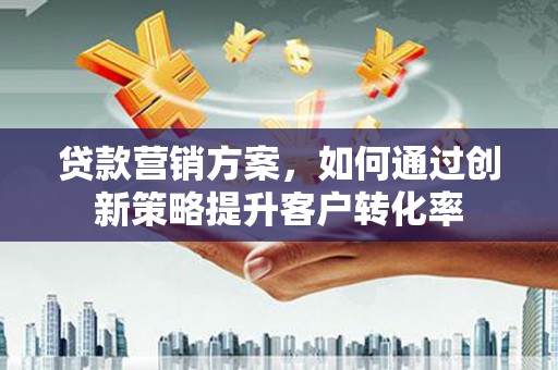 万载贷款营销方案，如何通过创新策略提升客户转化率