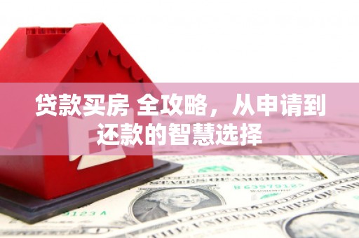 万载贷款买房 全攻略，从申请到还款的智慧选择