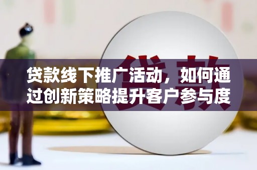 万载贷款线下推广活动，如何通过创新策略提升客户参与度