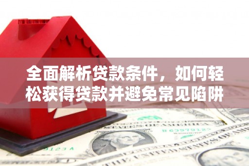 万载全面解析贷款条件，如何轻松获得贷款并避免常见陷阱