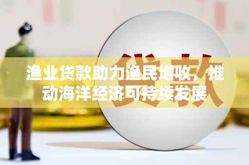 万载渔业贷款助力渔民增收，推动海洋经济可持续发展