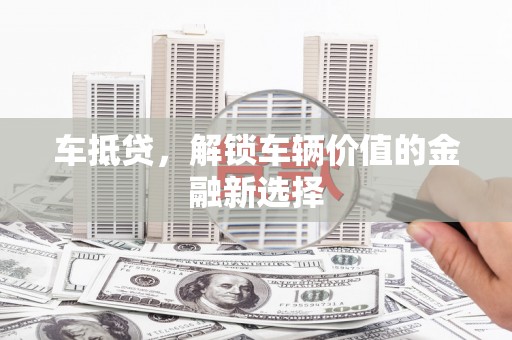 万载车抵贷，解锁车辆价值的金融新选择