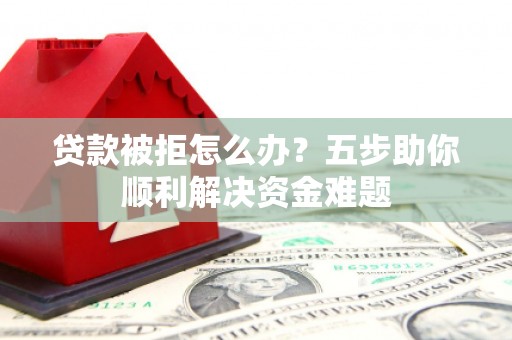 万载贷款被拒怎么办？五步助你顺利解决资金难题
