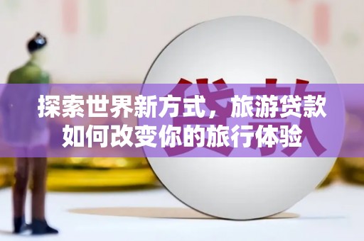 万载探索世界新方式，旅游贷款如何改变你的旅行体验